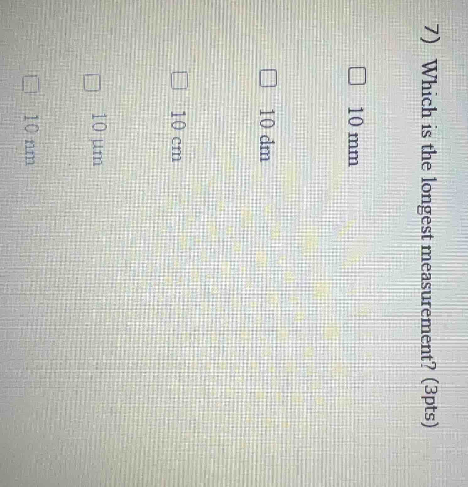 7) which is the longest measurement? (3pts) 10 mmm 10 dm 10 cm 10 μm 10…