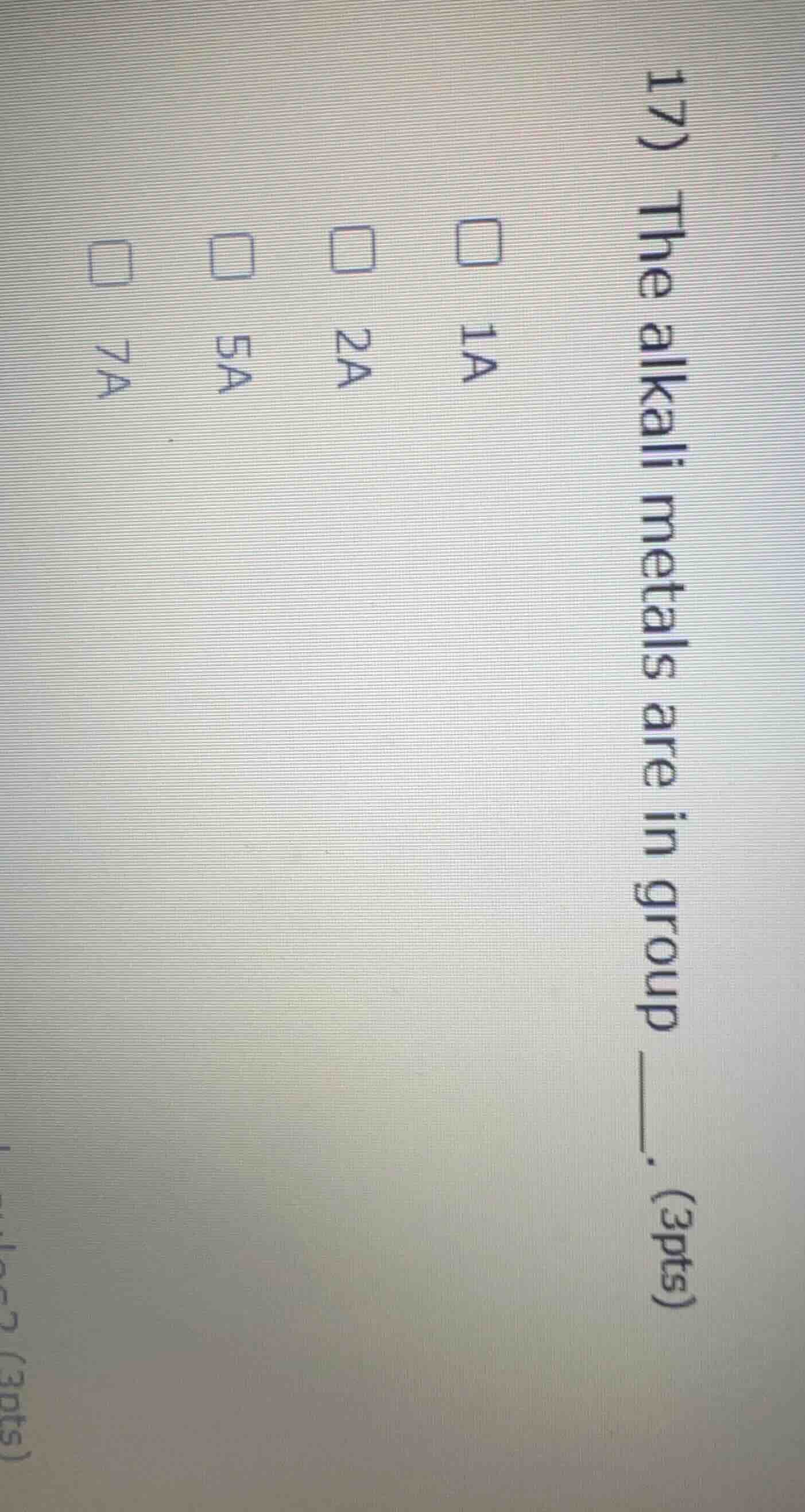 17) the alkali metals are in group ____. (3pts) □ 1a □ 2a □ 5a □ 7a