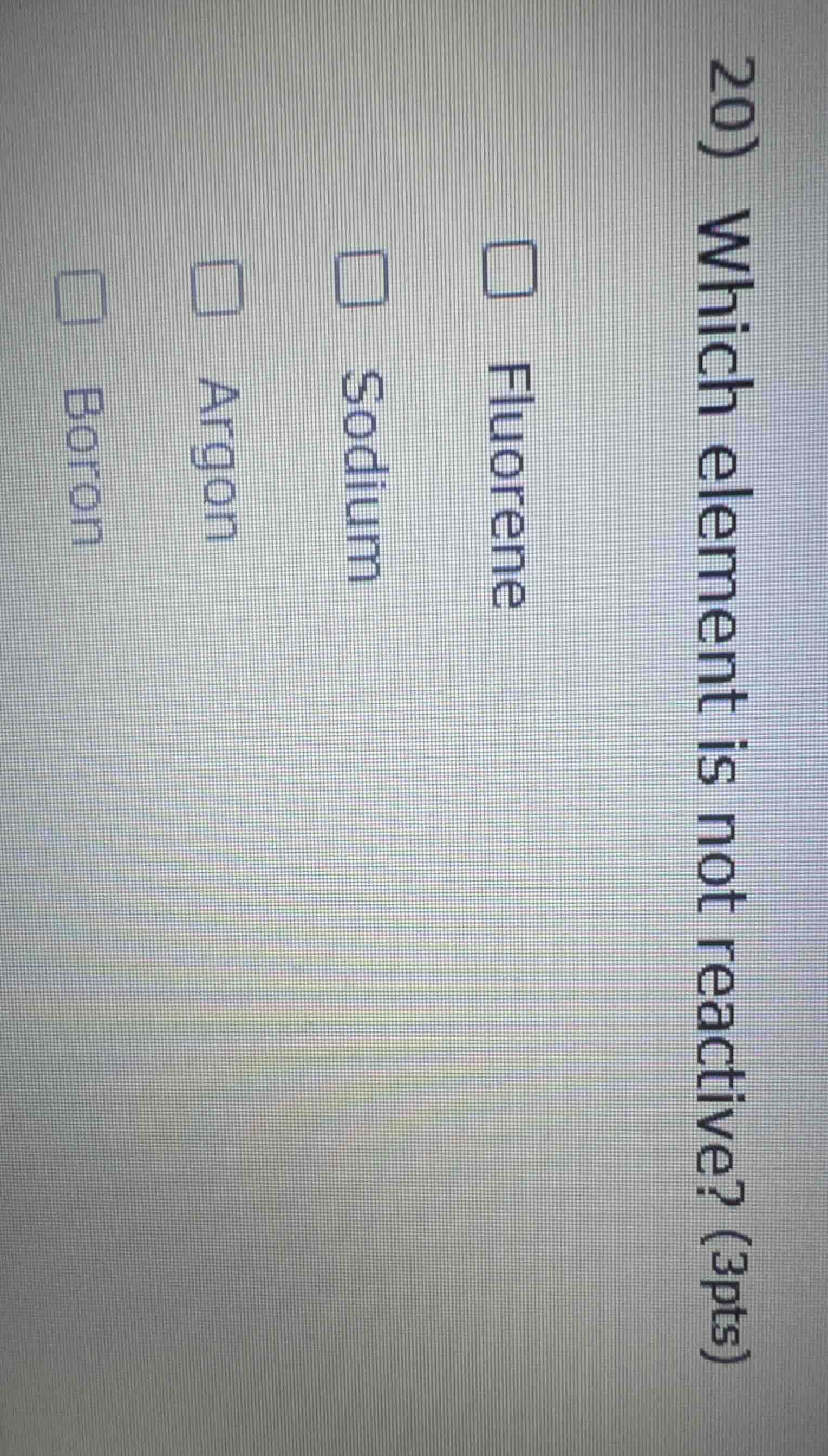 20) which element is not reactive? (3pts) fluorene sodium argon boron