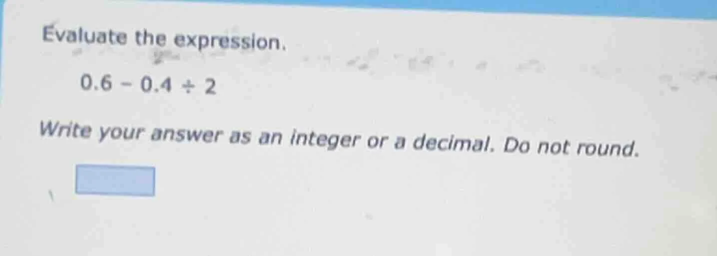 evaluate the expression. 0.6 - 0.4 ÷ 2 write your answer as an integer …