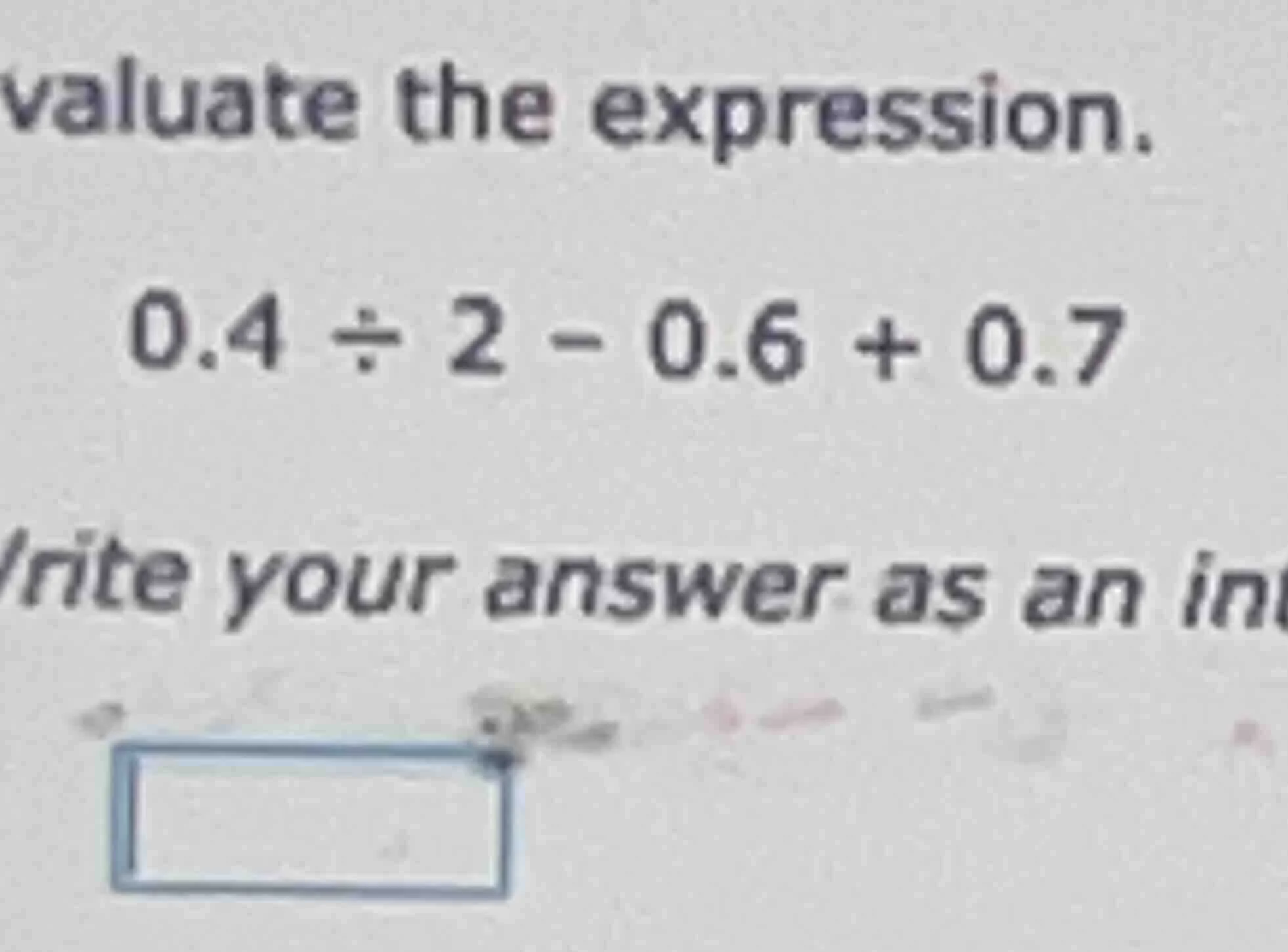 valuate the expression. 0.4 ÷ 2 - 0.6 + 0.7 write your answer as an int