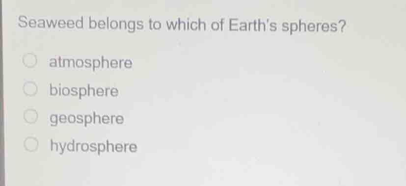 seaweed belongs to which of earths spheres? atmosphere biosphere geosph…