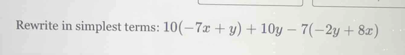 rewrite in simplest terms: 10(-7x + y) + 10y - 7(-2y + 8x)