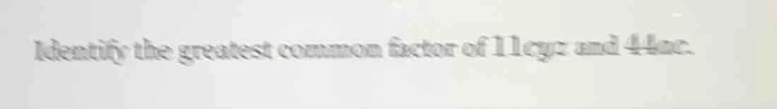 identify the greatest common factor of 11cyr and 44ac.