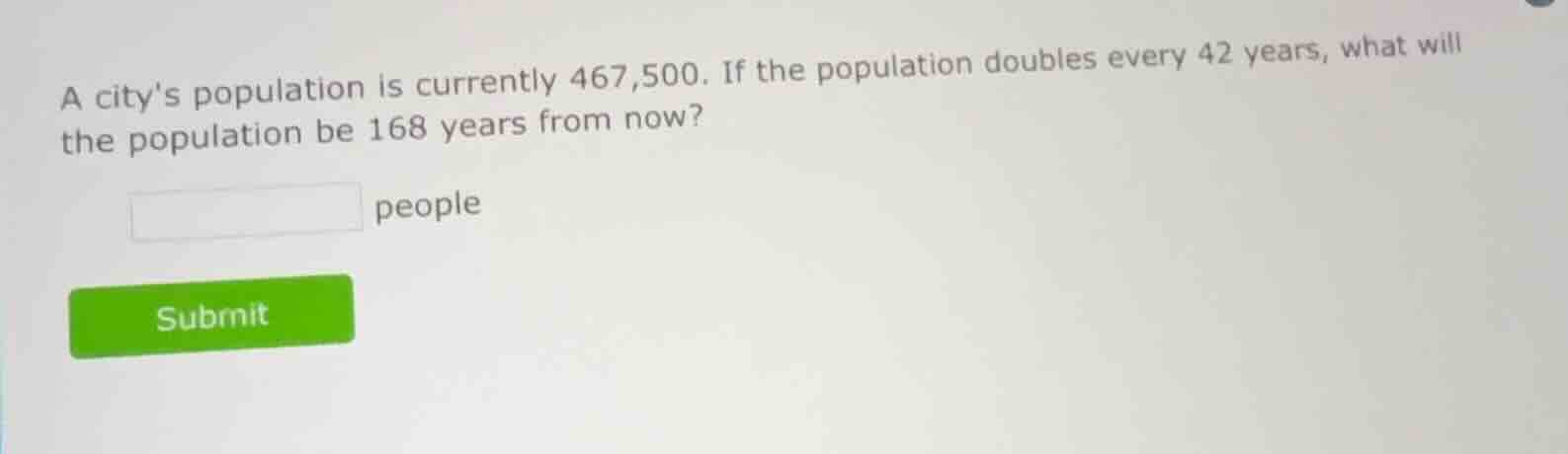 a citys population is currently 467,500. if the population doubles ever…