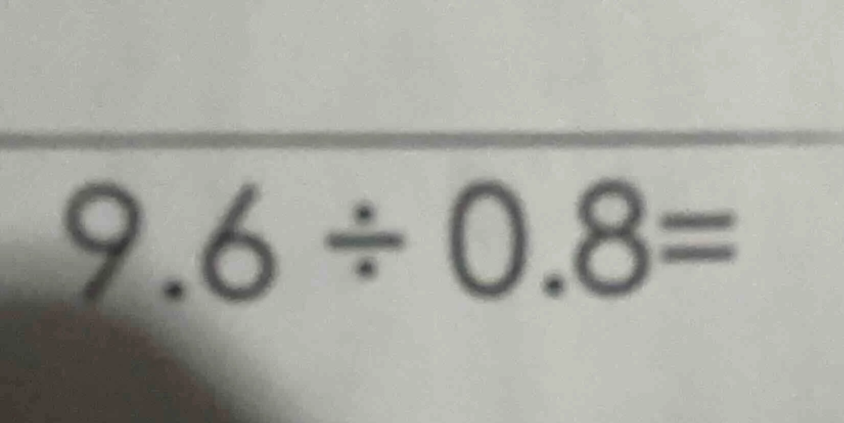 9.6 ÷ 0.8 =
