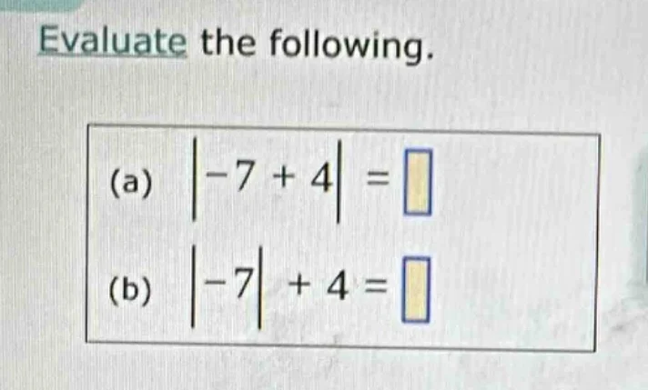 evaluate the following. (a) $|-7 + 4| = \\square$ (b) $|-7| + 4 = \\squ…