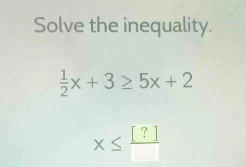 solve the inequality. \\(\frac{1}{2}x + 3 \\geq 5x + 2\\) \\(x \\leq \\…