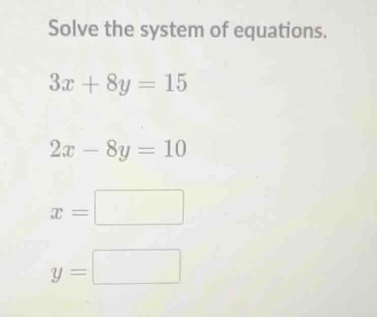 solve the system of equations. 3x + 8y = 15 2x - 8y = 10 x = y =