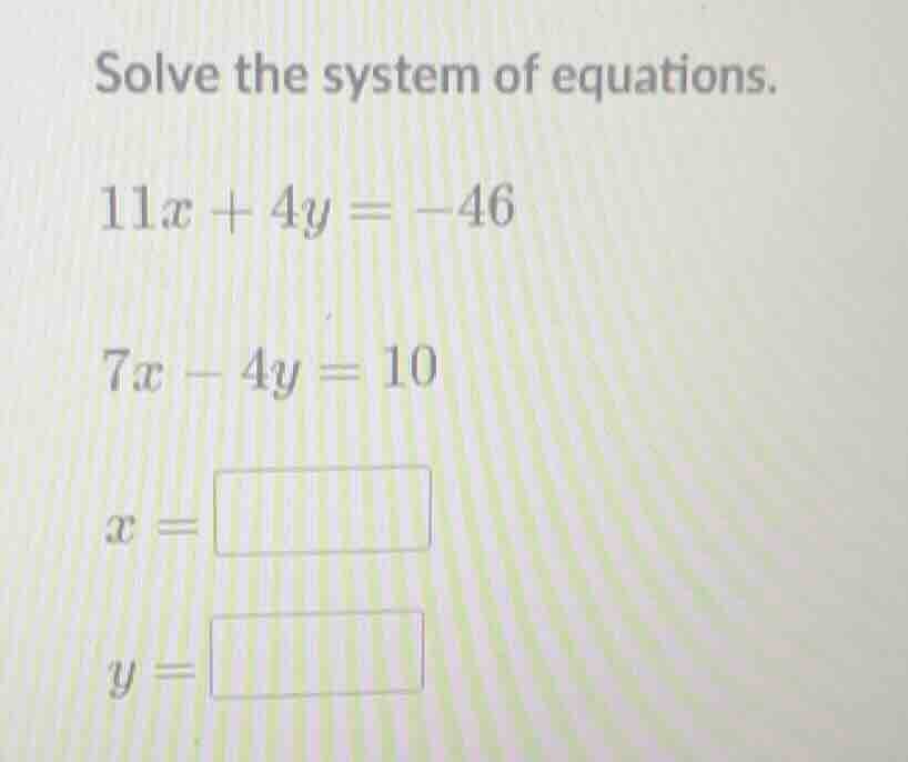 solve the system of equations. 11x + 4y = -46 7x - 4y = 10 x = y =