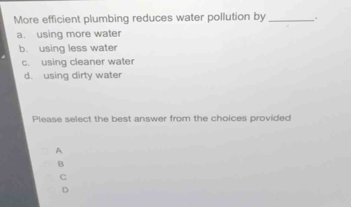 more efficient plumbing reduces water pollution by ______. a. using mor…