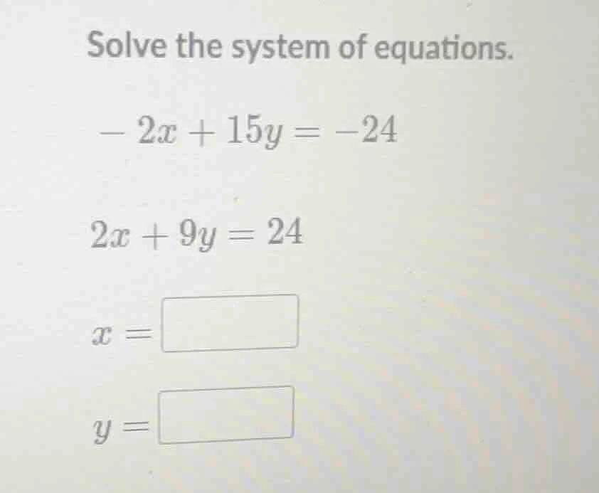 solve the system of equations. - 2x + 15y = -24 2x + 9y = 24 x = y =