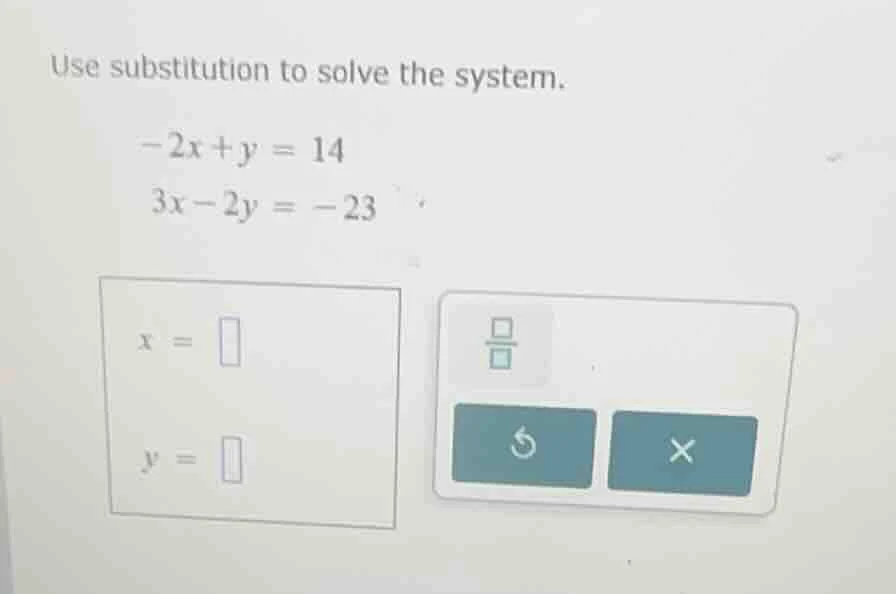 use substitution to solve the system. -2x + y = 14 3x - 2y = -23 x = y =