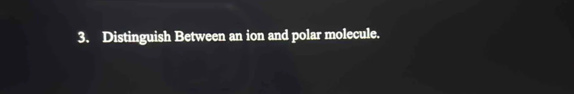 3. distinguish between an ion and polar molecule.