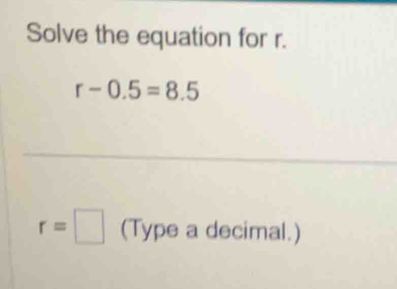 solve the equation for r. r - 0.5 = 8.5 r = \\square (type a decimal.)