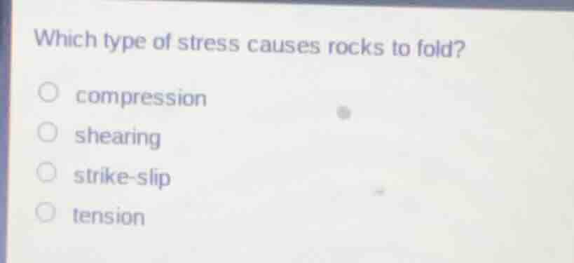 which type of stress causes rocks to fold? ○ compression ○ shearing ○ s…