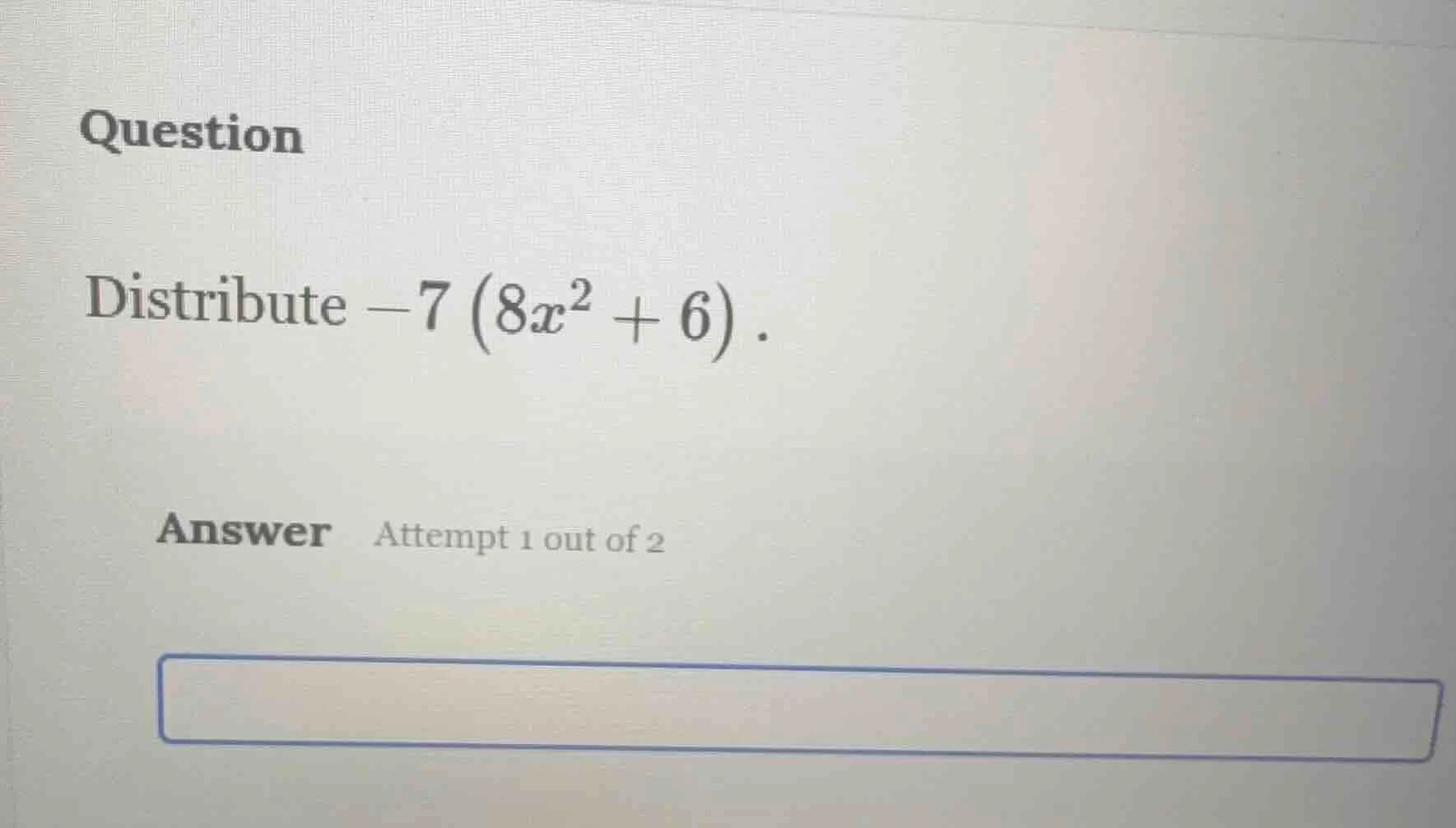 question distribute $-7\\left(8x^{2} + 6\ ight)$. answer attempt 1 out …