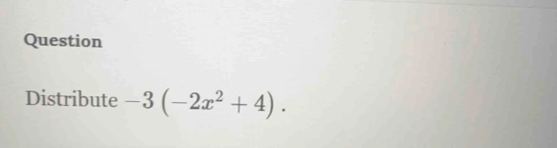 question distribute $-3\\left(-2x^{2}+4\ ight)$.