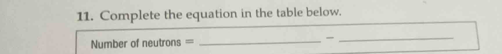 11. complete the equation in the table below. number of neutrons = ____…