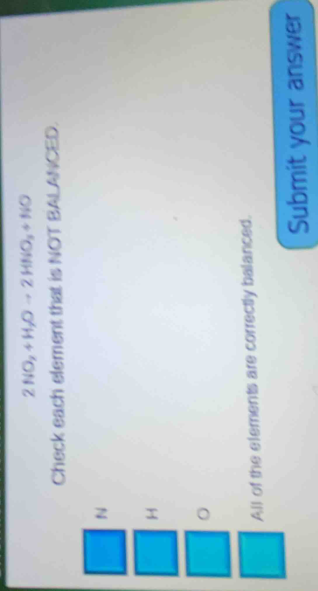 2 no₂ + h₂o → 2 hno₃ + no check each element that is not balanced. n h …