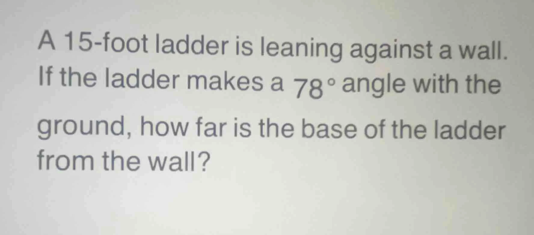 a 15-foot ladder is leaning against a wall. if the ladder makes a 78° a…