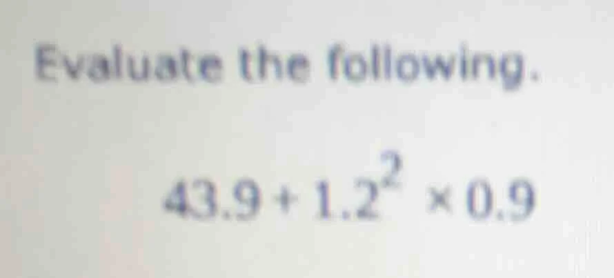 evaluate the following. 43.9 + 1.2² × 0.9