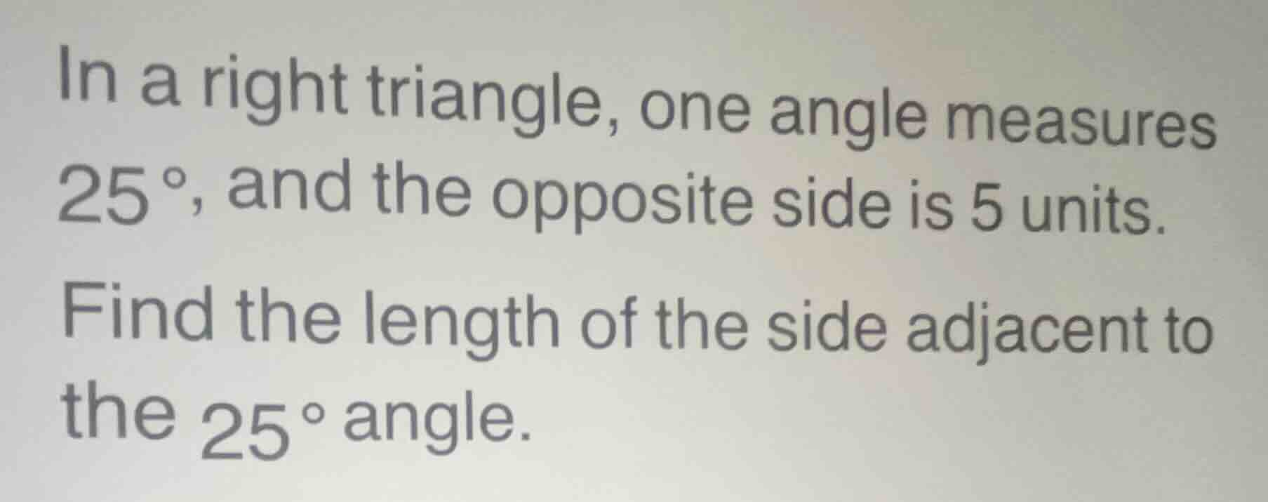 in a right triangle, one angle measures 25°, and the opposite side is 5…