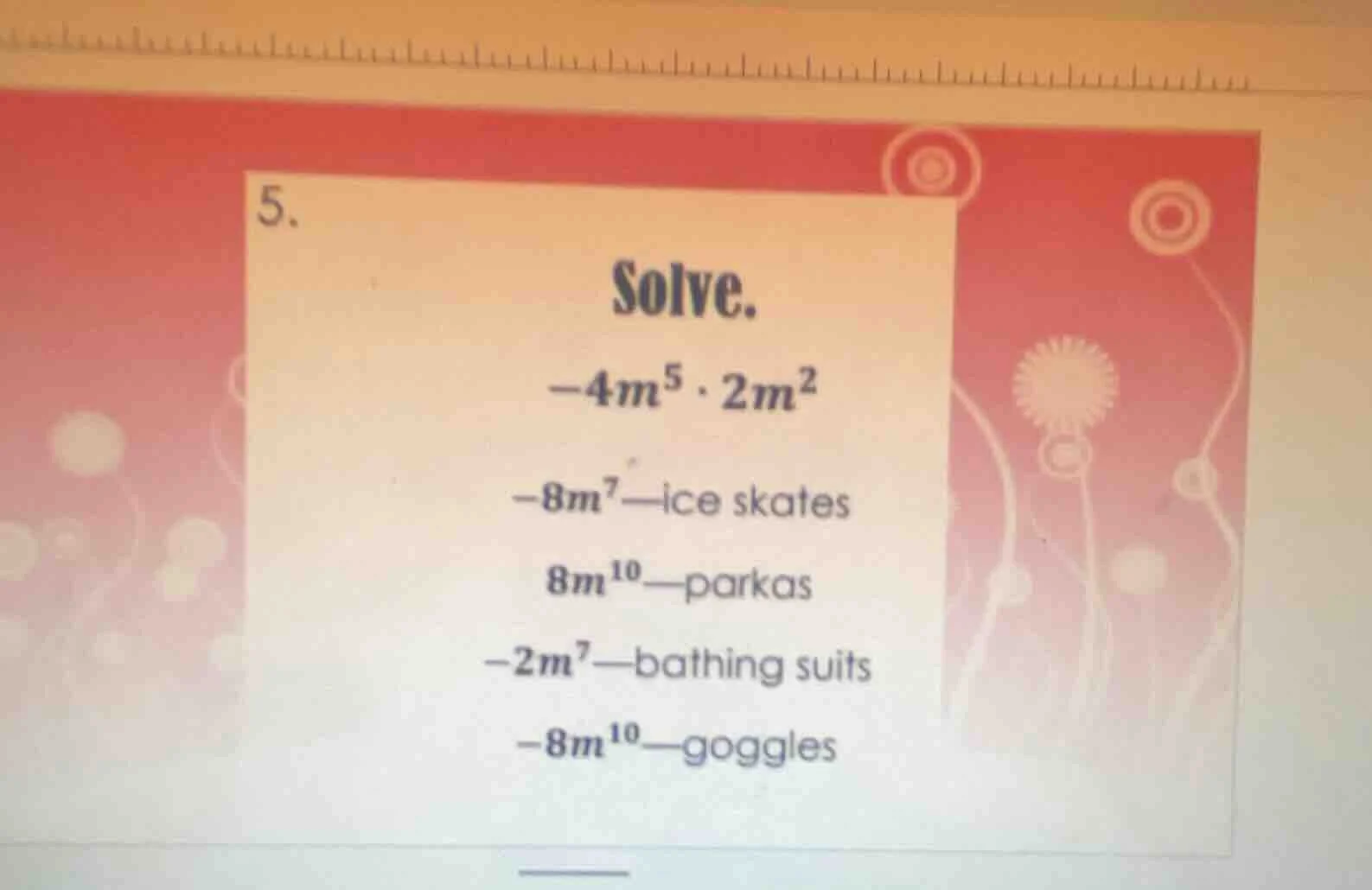 5. solve. $-4m^5 \\cdot 2m^2$ $-8m^7$—ice skates $8m^{10}$—parkas $-2m^…