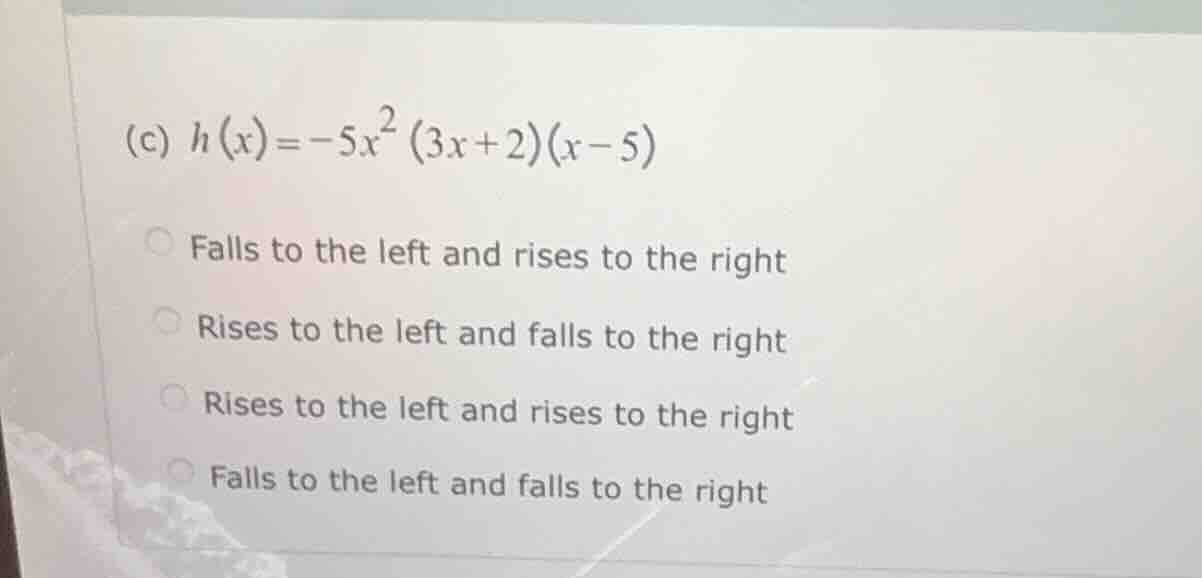 (c) $h(x) = -5x^2(3x + 2)(x - 5)$ ○ falls to the left and rises to the …