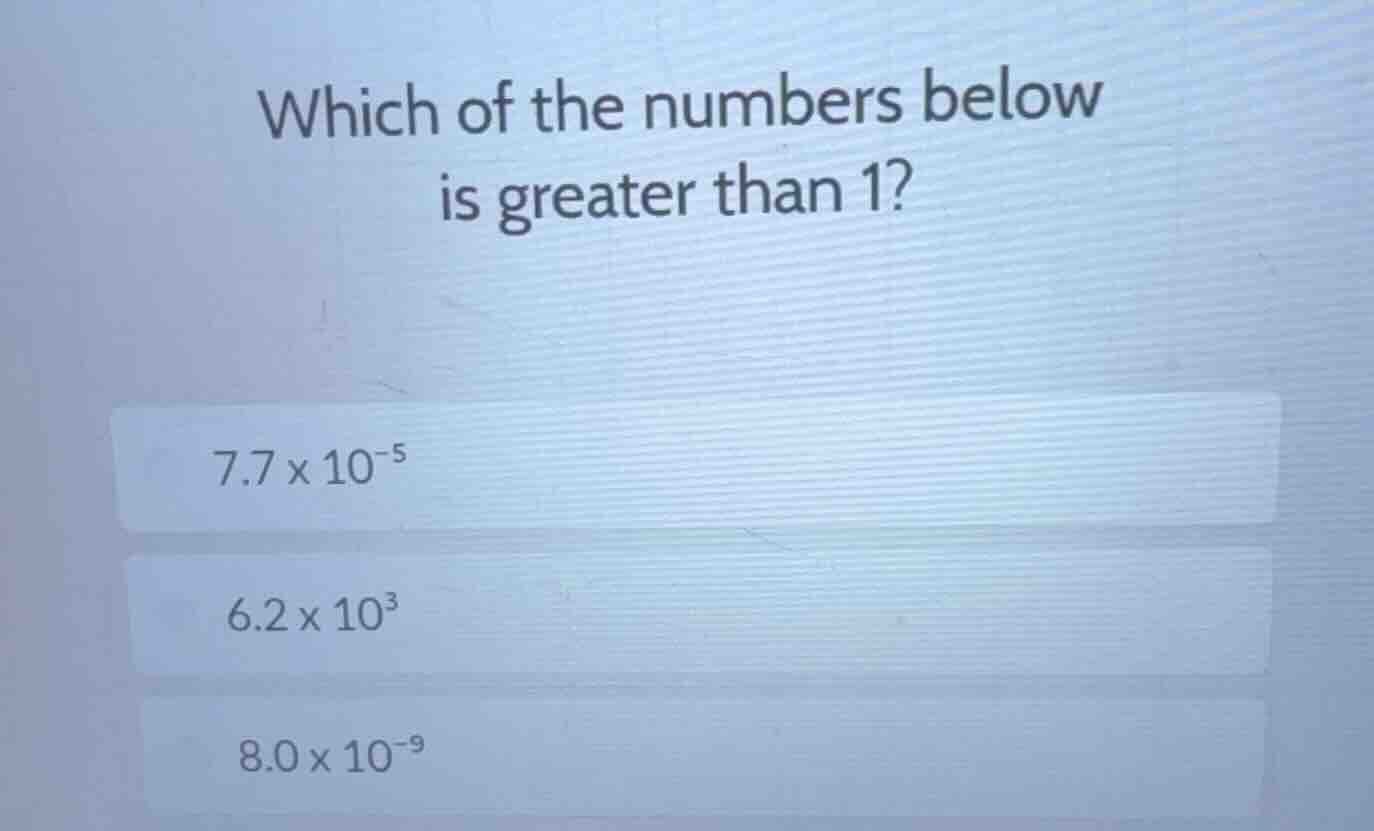 which of the numbers below is greater than 1? 7.7 × 10⁻⁵ 6.2 × 10³ 8.0 …