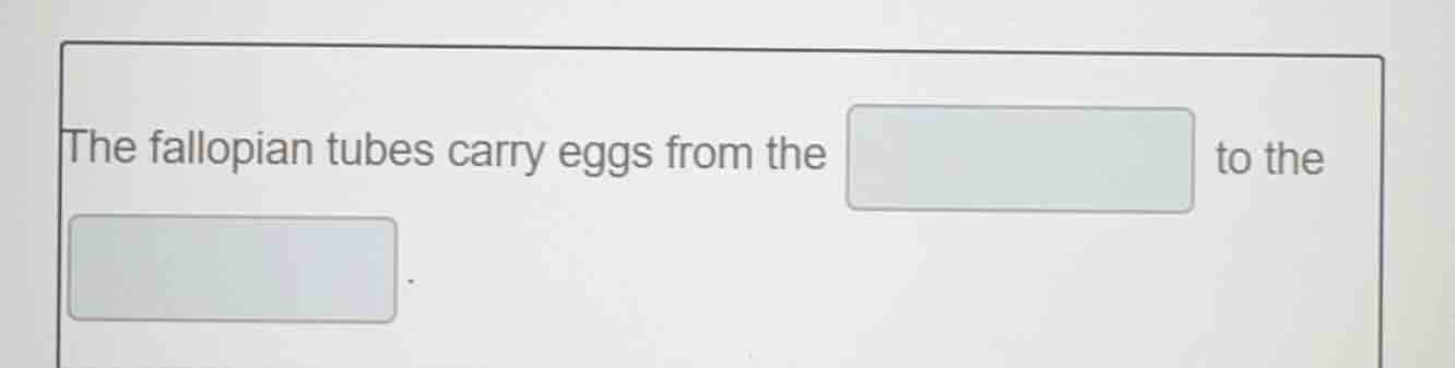the fallopian tubes carry eggs from the to the .