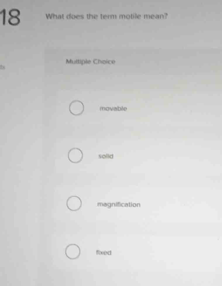 18 what does the term motile mean? multiple choice movable solid magnif…