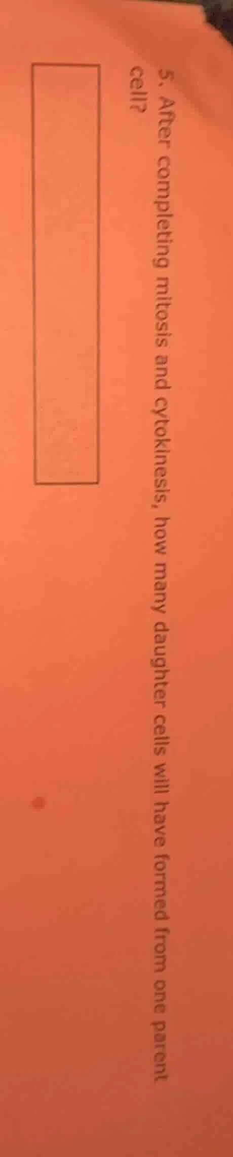 5. after completing mitosis and cytokinesis, how many daughter cells wi…