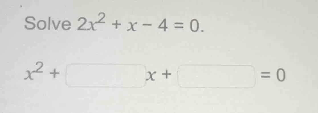 solve $2x^2 + x - 4 = 0$. $x^2 + \\square x + \\square = 0$