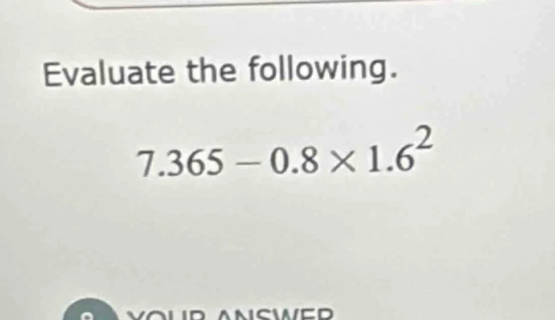evaluate the following. 7.365 - 0.8 × 1.6²