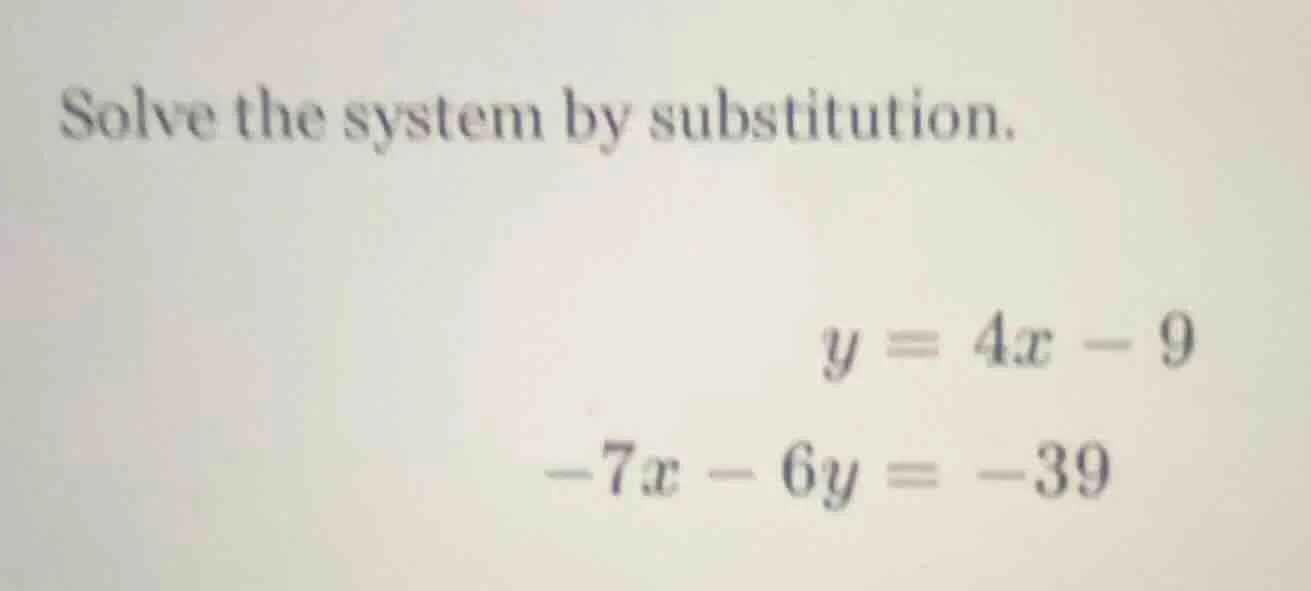 solve the system by substitution. $y = 4x - 9$ $-7x - 6y = -39$