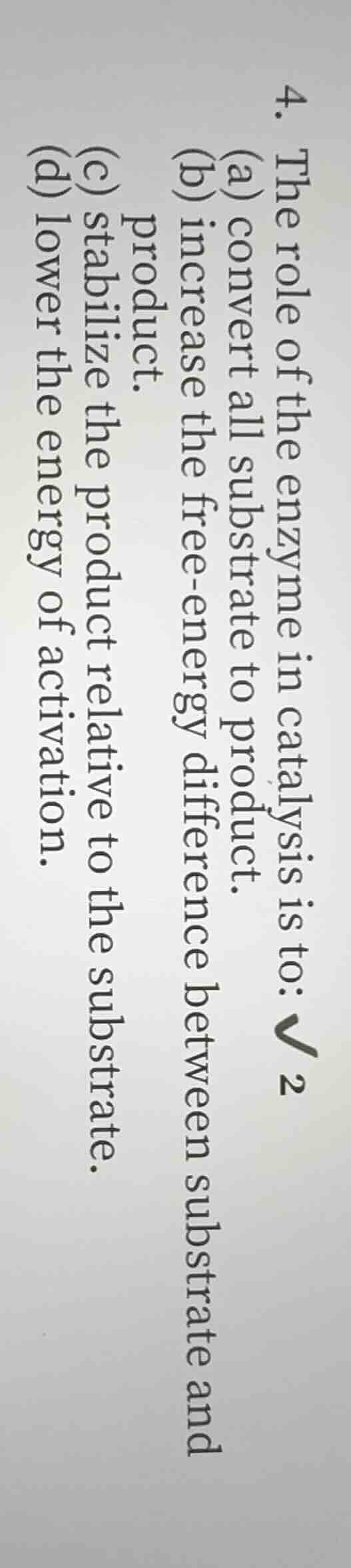 4. the role of the enzyme in catalysis is to: (a) convert all substrate…