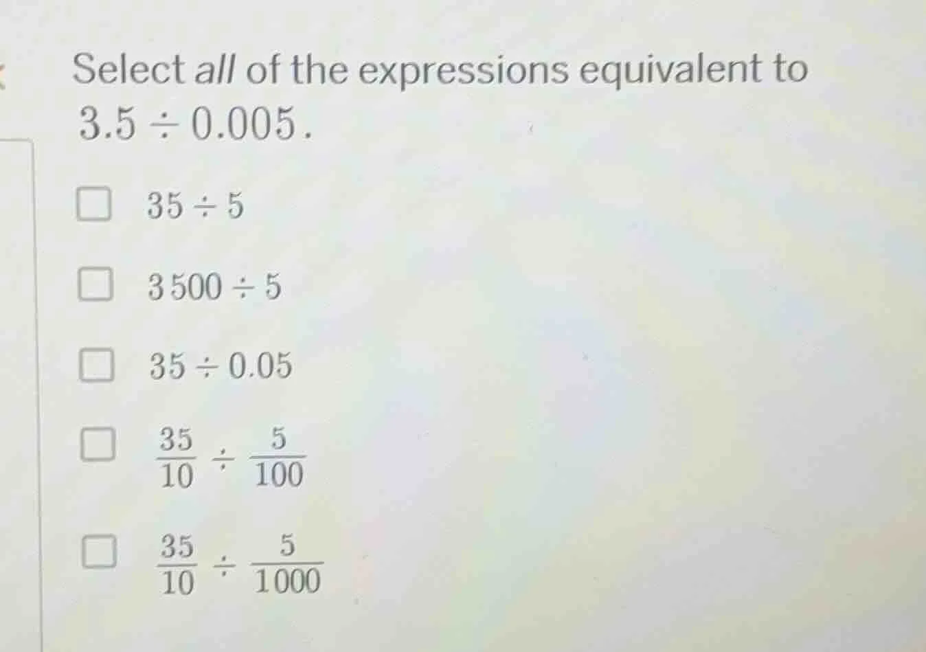 select all of the expressions equivalent to 3.5 ÷ 0.005. 35 ÷ 5 3500 ÷ …