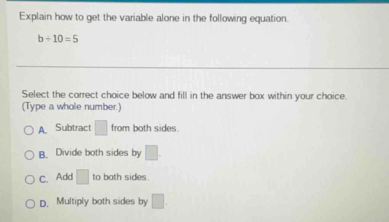 explain how to get the variable alone in the following equation. b ÷ 10…