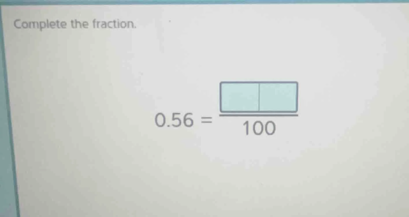 complete the fraction. 0.56 = \\frac{\\boxed{\\quad}\\boxed{\\quad}}{10…