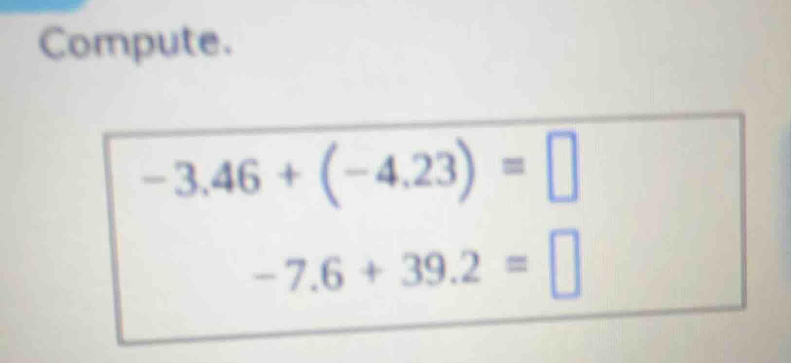 compute. $-3.46 + (-4.23) = square$ $-7.6 + 39.2 = square$
