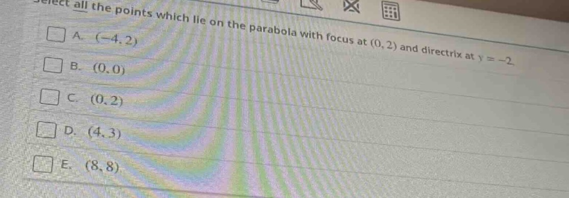 select all the points which lie on the parabola with focus at (0, 2) an…