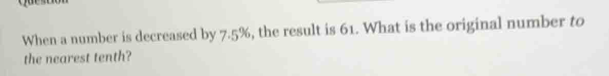 when a number is decreased by 7.5%, the result is 61. what is the origi…