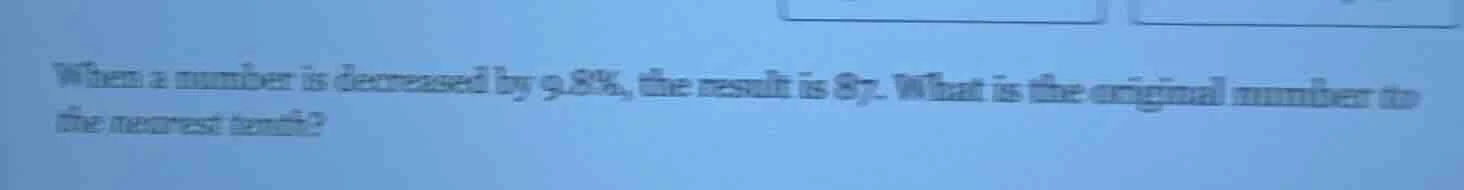 when a number is decreased by 9.8%, the result is 87. what is the origi…