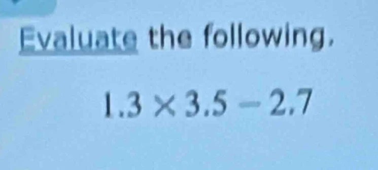 evaluate the following.\\(1.3 \\times 3.5 - 2.7\\)
