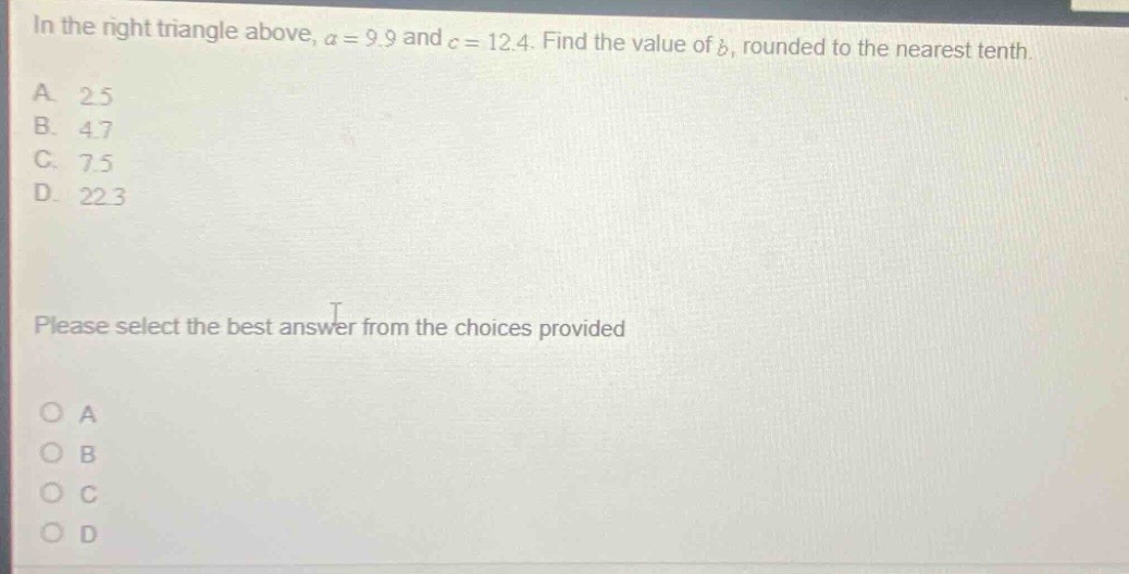 in the right triangle above, ( a = 9.9 ) and ( c = 12.4 ). find the val…