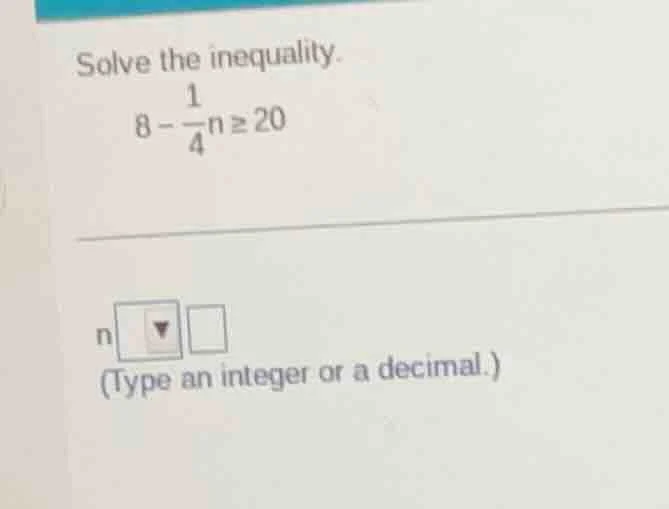 solve the inequality. $8 - \\frac{1}{4}n \\geq 20$ $n \\square \\square…