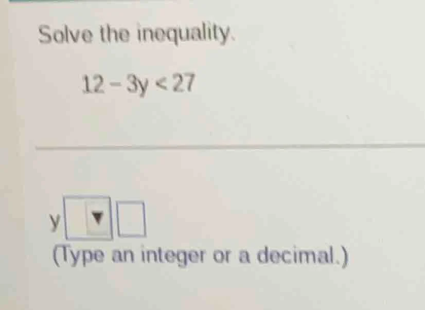 solve the inequality. 12 - 3y < 27 y (type an integer or a decimal.)
