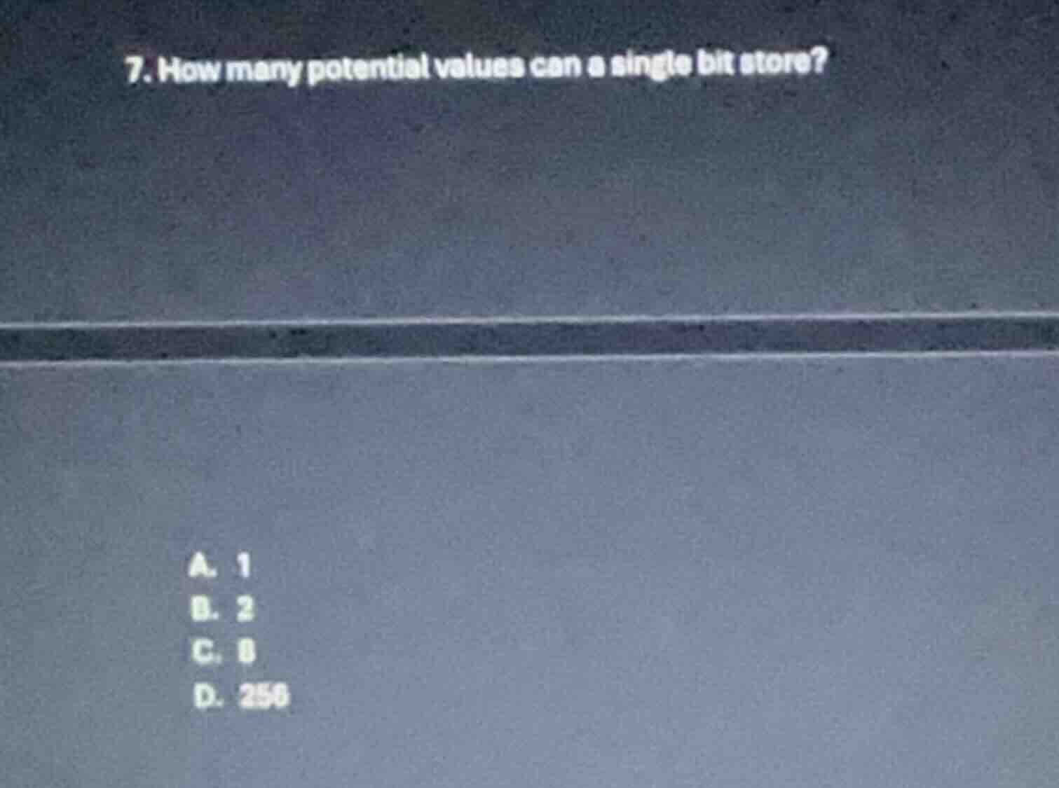 7. how many potential values can a single bit store? a. 1 b. 2 c. 8 d. …