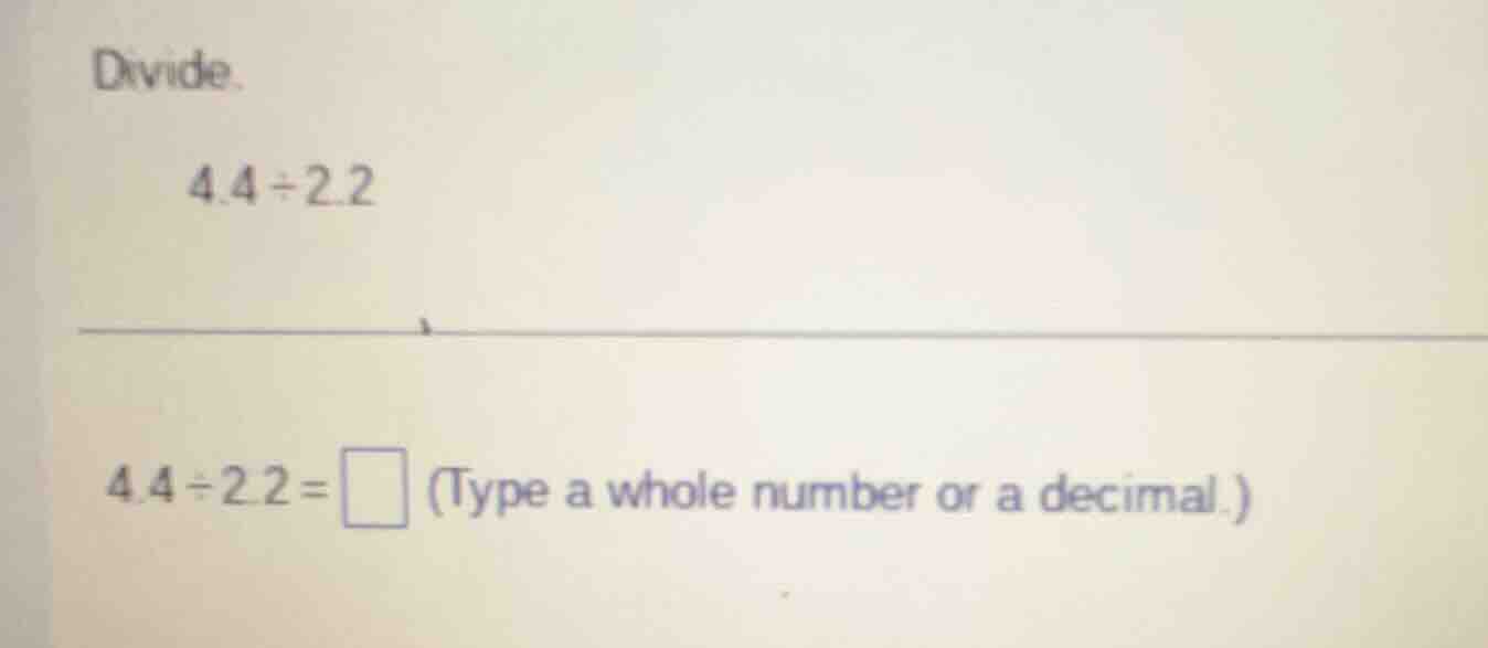 divide. 4.4÷2.2 4.4÷2.2 = \\square (type a whole number or a decimal.)